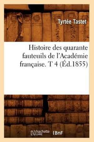 Histoire Des Quarante Fauteuils de L'Academie Francaise. T 4 (Ed.1855) de Tastet T.