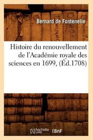 Histoire Du Renouvellement de L'Academie Royale Des Sciences En 1699, (Ed.1708) de Bernard De Fontenelle