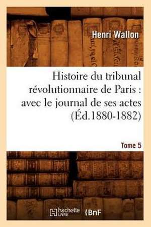 Histoire Du Tribunal Revolutionnaire de Paris: Avec Le Journal de Ses Actes. Tome 5 (Ed.1880-1882) de Wallon H.