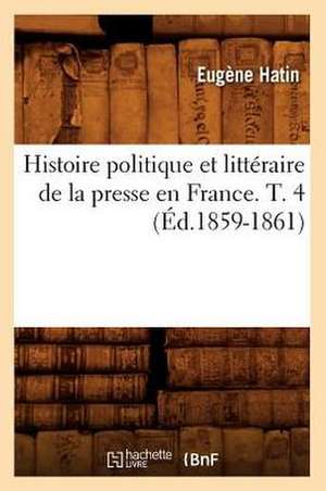 Histoire Politique Et Litteraire de La Presse En France. T. 4 (Ed.1859-1861) de Eugene Hatin