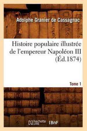 Histoire Populaire Illustree de L'Empereur Napoleon III. Tome 1 (Ed.1874) de Adolphe Granier De Cassagnac