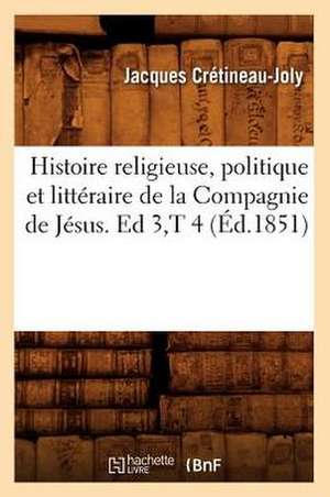 Histoire Religieuse, Politique Et Litteraire de La Compagnie de Jesus. Ed 3, T 4 (Ed.1851) de Cretineau Joly J.