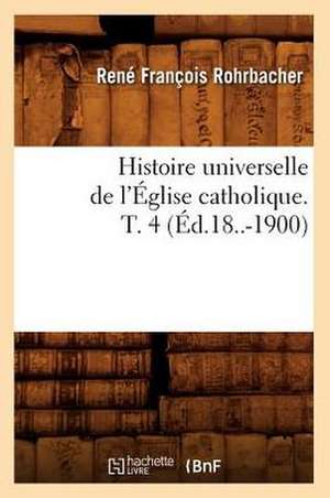 Histoire Universelle de L'Eglise Catholique. T. 4 (Ed.18..-1900) de Rohrbacher R. F.