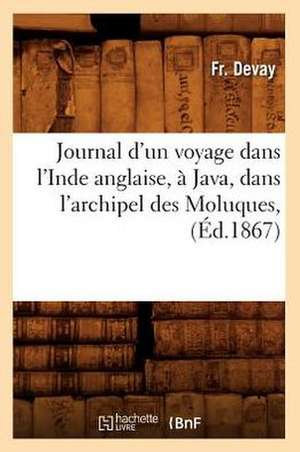 Journal D'Un Voyage Dans L'Inde Anglaise, a Java, Dans L'Archipel Des Moluques, (Ed.1867) de Devay F.