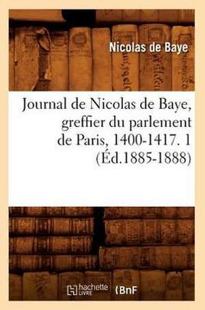 Journal de Nicolas de Baye, Greffier Du Parlement de Paris, 1400-1417. 1 (Ed.1885-1888) de De Baye N.