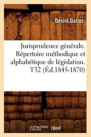 Jurisprudence Generale. Repertoire Methodique Et Alphabetique de Legislation. T32 (Ed.1845-1870) de Dalloz D.