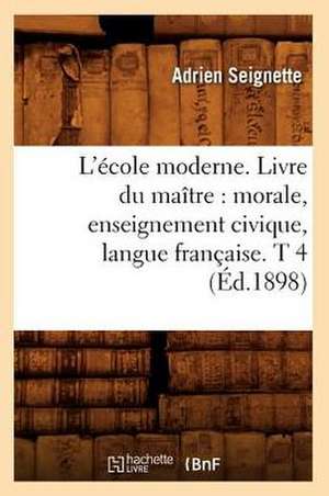 L'Ecole Moderne. Livre Du Maitre: Morale, Enseignement Civique, Langue Francaise. T 4 (Ed.1898) de Seignette a.