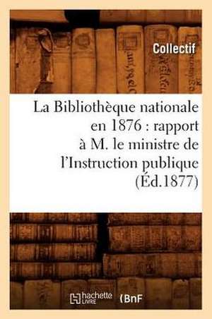 La Bibliotheque Nationale En 1876: Rapport A M. Le Ministre de L'Instruction Publique (Ed.1877) de Collectif