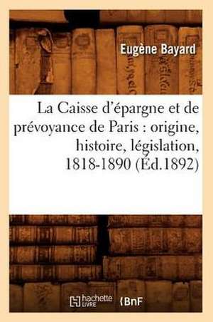 La Caisse D'Epargne Et de Prevoyance de Paris: Origine, Histoire, Legislation, 1818-1890 (Ed.1892) de Bayard E.