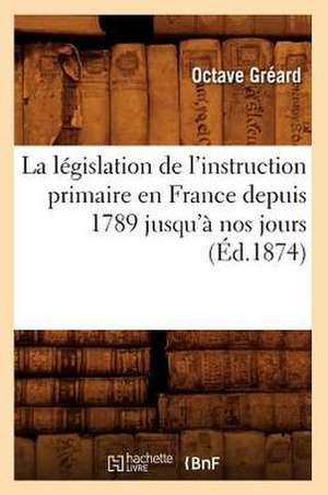 La Legislation de L'Instruction Primaire En France Depuis 1789 Jusqu'a Nos Jours (Ed.1874) de Greard O.