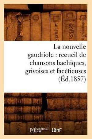 La Nouvelle Gaudriole: Recueil de Chansons Bachiques, Grivoises Et Facetieuses (Ed.1857) de Sans Auteur