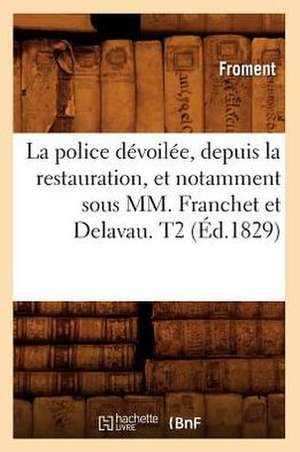 La Police Devoilee, Depuis La Restauration, Et Notamment Sous MM. Franchet Et Delavau. T2 (Ed.1829) de Froment