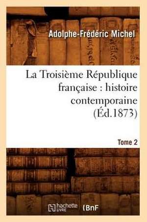 La Troisieme Republique Francaise: Histoire Contemporaine. Tome 2 (Ed.1873) de Michel a. F.