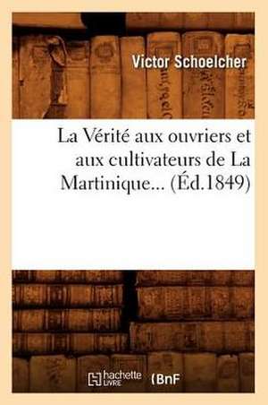 La Verite Aux Ouvriers Et Aux Cultivateurs de La Martinique (Ed.1849) de Schoelcher V.