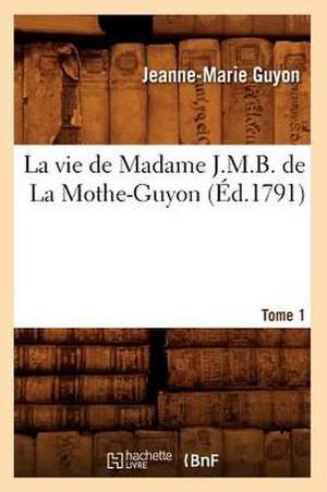 La Vie de Madame J.M.B. de La Mothe-Guyon. Tome 1 (Ed.1791) de Jeanne Marie Guyon