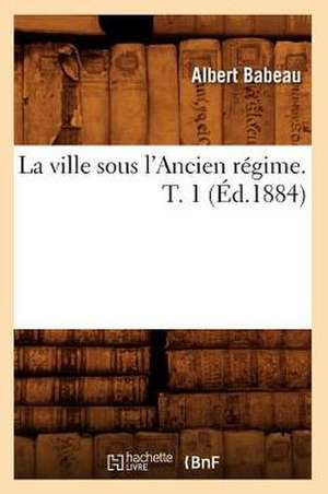 La Ville Sous L'Ancien Regime. T. 1 (Ed.1884) de Babeau a.