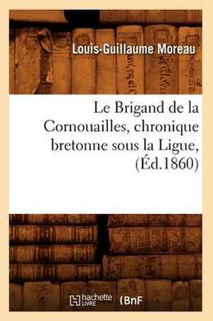 Le Brigand de La Cornouailles, Chronique Bretonne Sous La Ligue, (Ed.1860) de Moreau L. G.