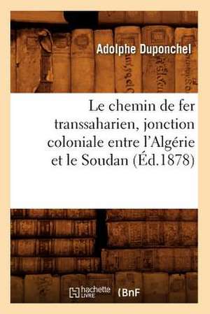 Le Chemin de Fer Transsaharien, Jonction Coloniale Entre L'Algerie Et Le Soudan (Ed.1878) de Duponchel a.