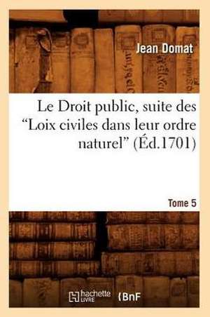 Le Droit Public, Suite Des Loix Civiles Dans Leur Ordre Naturel. T. IV [Et V]. Tome 5 (Ed.1701): D'Apres Les Coutumes de Toulouse Et de Montpellier (Ed.1886) de Jean Domat