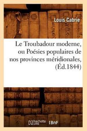 Le Troubadour Moderne, Ou Poesies Populaires de Nos Provinces Meridionales, (Ed.1844) de Cabrie L.