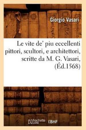 Le Vite de' Piu Eccellenti Pittori, Scultori, E Architettori, Scritte Da M. G. Vasari, de Giorgio Vasari