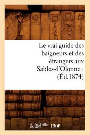 Le Vrai Guide Des Baigneurs Et Des Etrangers Aux Sables-D'Olonne: (Ed.1874) de Sans Auteur