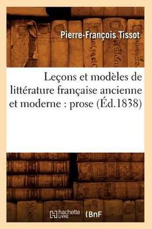 Lecons Et Modeles de Litterature Francaise Ancienne Et Moderne: Prose (Ed.1838) de Tissot P. F.