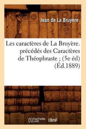 Les Caracteres de La Bruyere. Precedes Des Caracteres de Theophraste; (5e Ed) (Ed.1889) de La Bruyere J.