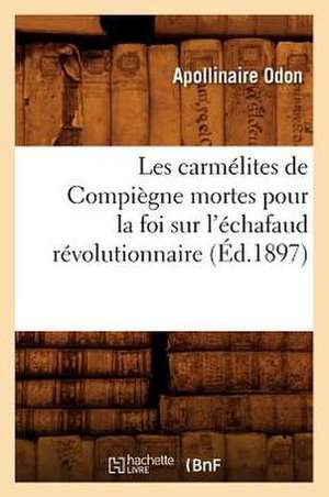 Les Carmelites de Compiegne Mortes Pour La Foi Sur L'Echafaud Revolutionnaire (Ed.1897) de Odon a.