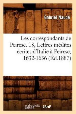 Les Correspondants de Peiresc. 13, Lettres Inedites Ecrites D'Italie a Peiresc, 1632-1636 de Gabriel Naude