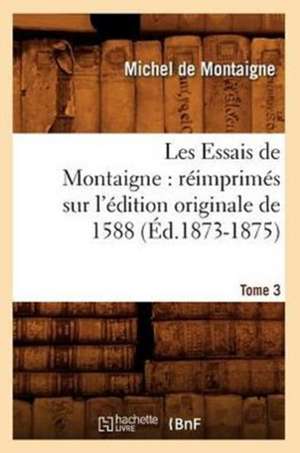 Les Essais de Montaigne: Reimprimes Sur L'Edition Originale de 1588. Tome 3 (Ed.1873-1875) de Michel Montaigne