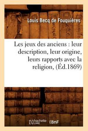 Les Jeux Des Anciens: Leur Description, Leur Origine, Leurs Rapports Avec La Religion, (Ed.1869) de Louis Becq De Fouquieres