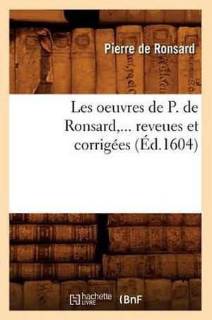 Les Oeuvres de P. de Ronsard, ... Reveues Et Corrigees (Ed.1604) de Pierre De Ronsard