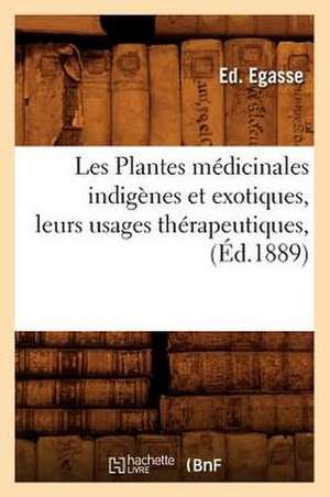 Les Plantes Medicinales Indigenes Et Exotiques, Leurs Usages Therapeutiques, (Ed.1889) de Egasse E.