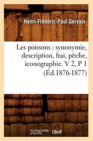 Les Poissons: Synonymie, Description, Frai, Peche, Iconographie. V 2, P 1 (Ed.1876-1877) de Gervais H. F. P.