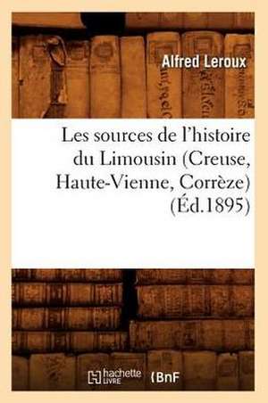 Les Sources de L'Histoire Du Limousin (Creuse, Haute-Vienne, Correze) (Ed.1895) de Alfred LeRoux