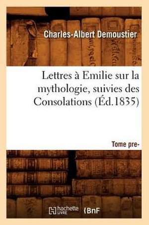 Lettres a Emilie Sur La Mythologie; Suivies Des Consolations. Tome Premier (Ed.1835) de Demoustier C. a.