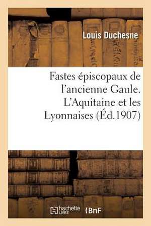 Fastes Episcopaux de L'Ancienne Gaule. L'Aquitaine Et Les Lyonnaises