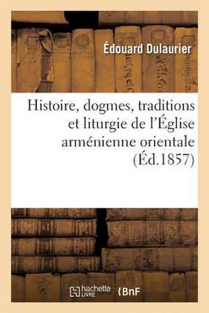 Histoire, Dogmes, Traditions Et Liturgie de L'Eglise Armenienne Orientale, Avec Des Notions