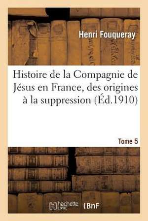 Histoire de La Compagnie de Jesus En France, Des Origines a la Suppression (1528-1762) Tome 5