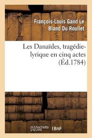 Les Danaides, Tragedie-Lyrique En Cinq Actes Representee Pour La Premiere Fois