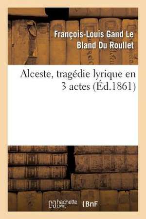 Alceste, Tragedie Lyrique En 3 Actes, Representee Pour La Premiere Fois