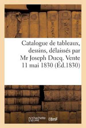 Catalogue de Tableaux, Dessins, Delaisses Par MR Joseph Ducq. Vente 11 Mai 1830