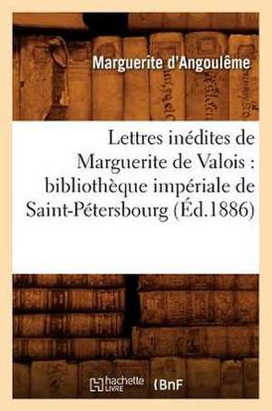 Lettres Inedites de Marguerite de Valois: Bibliotheque Imperiale de Saint-Petersbourg (Ed.1886) de Marguerite D' Angouleme