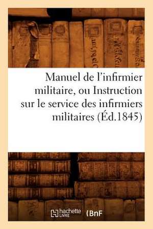 Manuel de L'Infirmier Militaire, Ou Instruction Sur Le Service Des Infirmiers Militaires (Ed.1845) de Sans Auteur