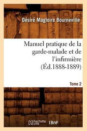 Manuel Pratique de La Garde-Malade Et de L'Infirmiere. Tome 2 (Ed.1888-1889) de Bourneville D. M.