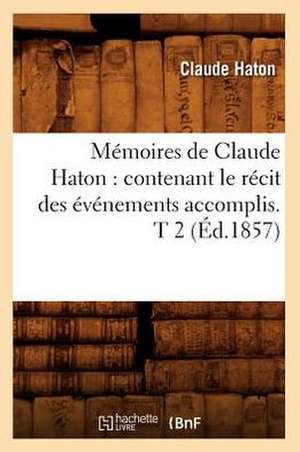 Memoires de Claude Haton: Contenant Le Recit Des Evenements Accomplis. T 2 (Ed.1857) de Haton C.