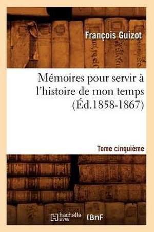 Memoires Pour Servir A L'Histoire de Mon Temps. Tome Cinquieme (Ed.1858-1867) de Francois Pierre Guilaume Guizot