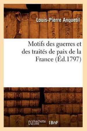 Motifs Des Guerres Et Des Traites de Paix de La France (Ed.1797) de Anquetil L. P.