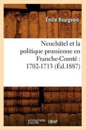 Neuchatel Et la Politique Prussienne En Franche-Comte: 1702-1713 de Emile Bourgeois